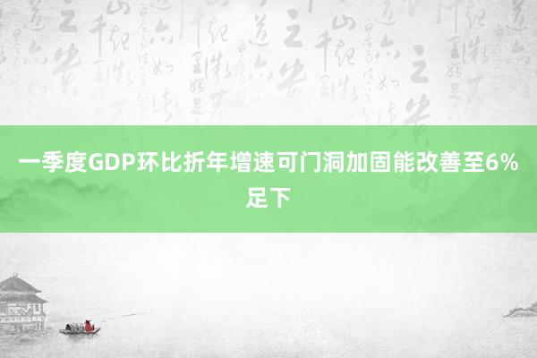 一季度GDP环比折年增速可门洞加固能改善至6%足下